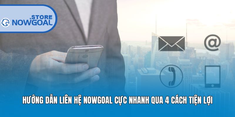 Hướng dẫn liên hệ Nowgoal cực nhanh qua 4 cách tiện lợi