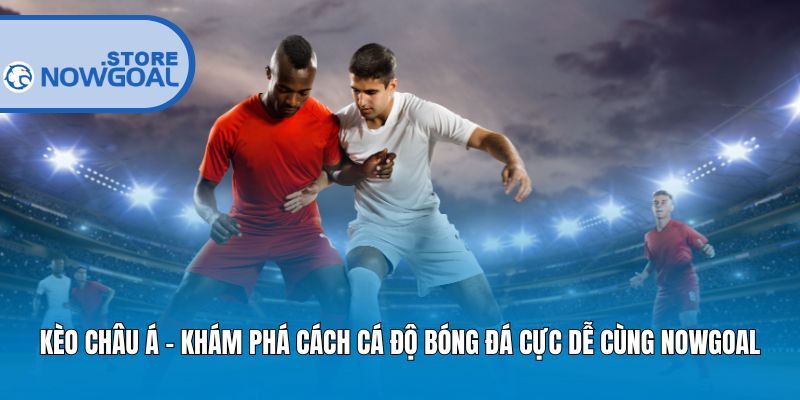Kèo Châu Á – Khám Phá Cách Cá Độ Bóng Đá Cực Dễ Cùng Nowgoal