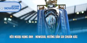Kèo Ngoại Hạng Anh – Nowgoal Hướng Dẫn Soi Chuẩn Xác