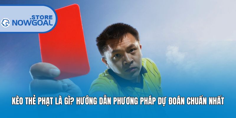 Kèo Thẻ Phạt Là Gì? Hướng Dẫn Phương Pháp Dự Đoán Chuẩn Nhất