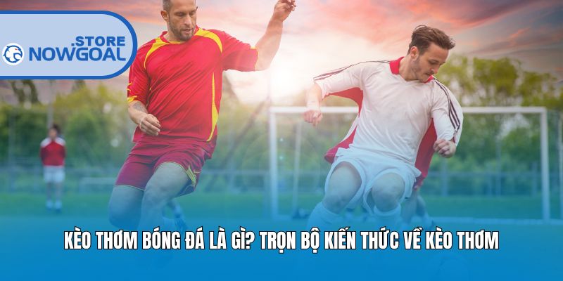 Kèo Thơm Bóng Đá Là Gì? Trọn Bộ Kiến Thức Về Kèo Thơm