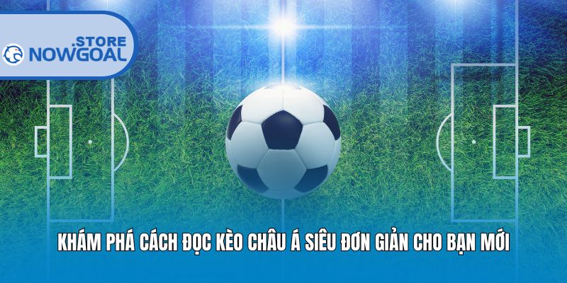 Khám phá cách đọc kèo Châu Á siêu đơn giản cho bạn mới