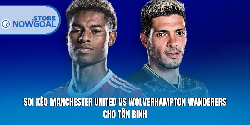Soi kèo Manchester United Vs Wolverhampton Wanderers cho tân binh