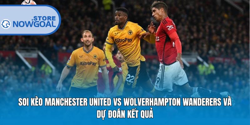 Soi kèo Manchester United Vs Wolverhampton Wanderers và dự đoán kết quả