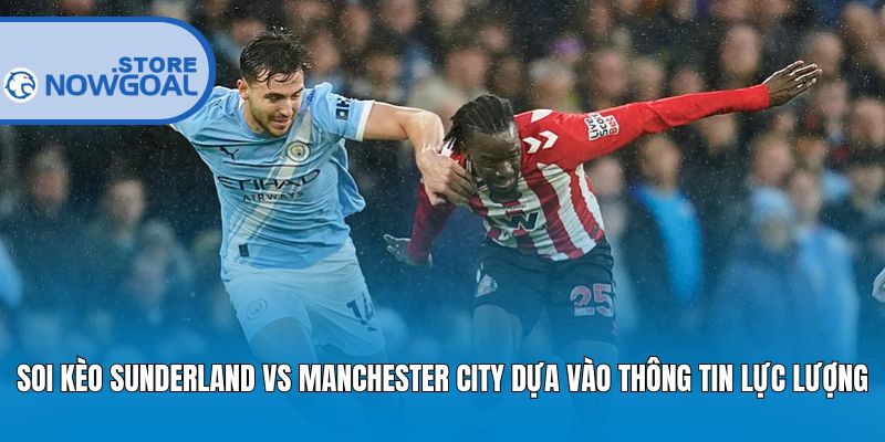 Soi kèo Sunderland vs Manchester City dựa vào thông tin lực lượng