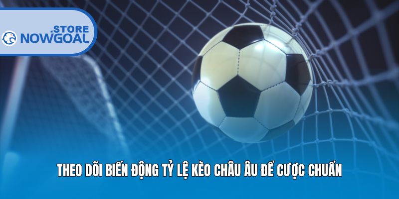 Theo dõi biến động tỷ lệ kèo Châu Âu để cược chuẩn