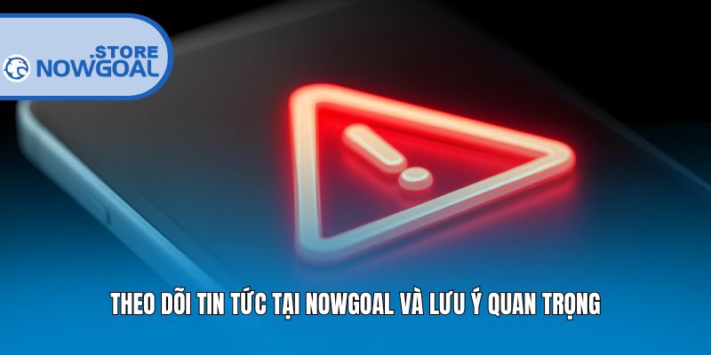 Theo dõi tin tức tại Nowgoal và lưu ý quan trọng